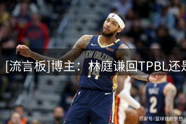 [流言板]博主：林庭谦回TPBL还是有点惊讶，毕竟是场均19分的球员